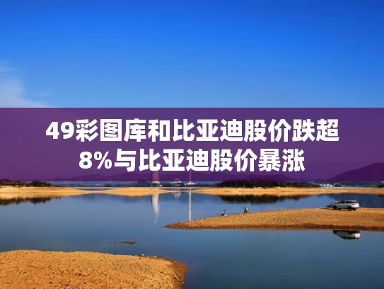 49彩图库和比亚迪股价跌超8%与比亚迪股价暴涨