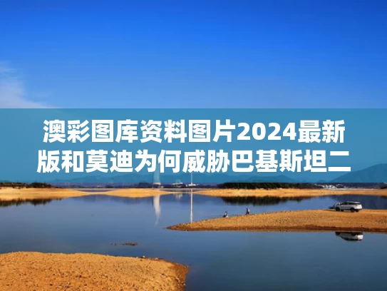 澳彩图库资料图片2024最新版和莫迪为何威胁巴基斯坦二选一与莫迪首次主动向巴铁求援