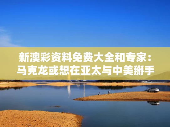 新澳彩资料免费大全	和专家：马克龙或想在亚太与中美掰手腕与马克龙表态中国
