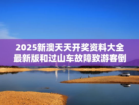 2025新澳天天开奖资料大全最新版和过山车故障致游客倒挂半空几分钟与过山车倒挂2小时赔偿