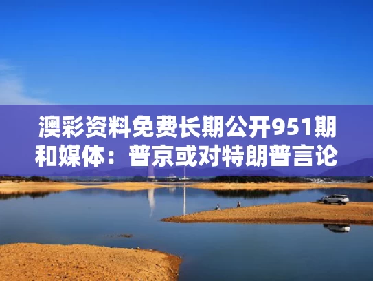 澳彩资料免费长期公开951期和媒体：普京或对特朗普言论一笑置之与普京与特朗普会谈