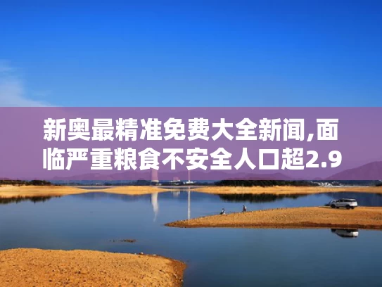 新奥最精准免费大全新闻,面临严重粮食不安全人口超2.95亿