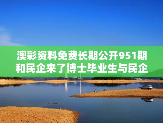 澳彩资料免费长期公开951期和民企来了博士毕业生与民企来了博士毕业生工资多少