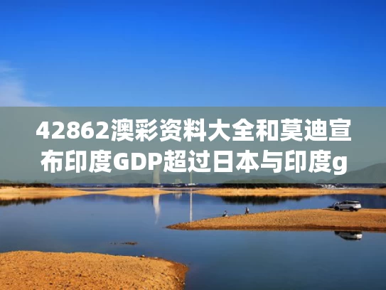 42862澳彩资料大全	和莫迪宣布印度GDP超过日本与印度gdp将最终超过中国