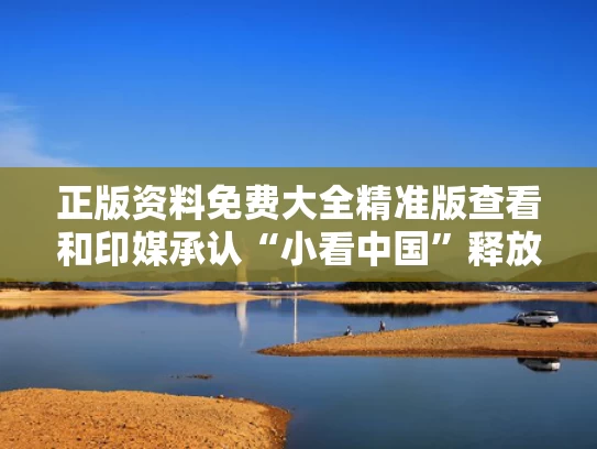 正版资料免费大全精准版查看和印媒承认“小看中国”释放何信号与