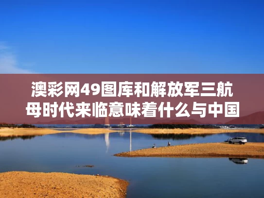 澳彩网49图库	和解放军三航母时代来临意味着什么与中国三航母编队