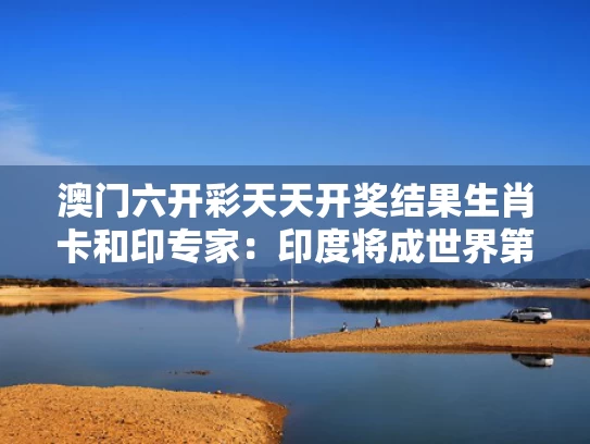 澳门六开彩天天开奖结果生肖卡和印专家：印度将成世界第三大经济体与印度是世界第几大经济体2020