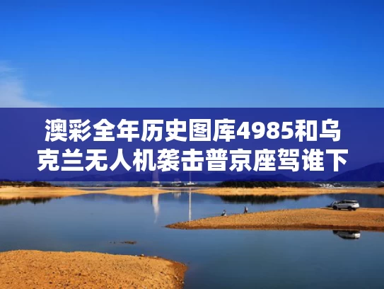 澳彩全年历史图库4985和乌克兰无人机袭击普京座驾谁下的令与俄罗斯击落乌克兰无人机