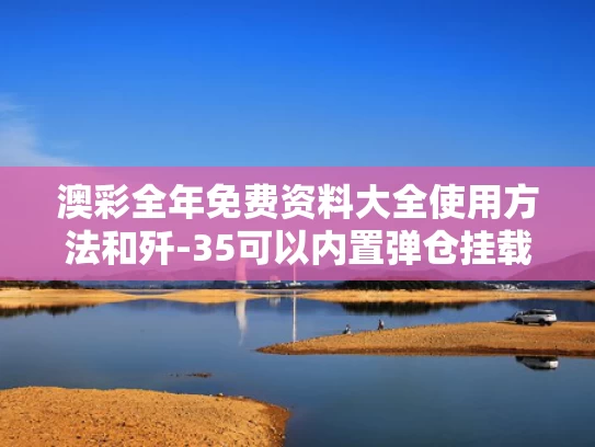 澳彩全年免费资料大全使用方法	和歼-35可以内置弹仓挂载霹雳-17吗与歼35性能