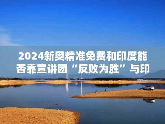 2024新奥精准免费和印度能否靠宣讲团“反败为胜”与印度反击