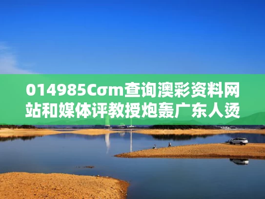 014985Cσm查询澳彩资料网站和媒体评教授炮轰广东人烫碗与