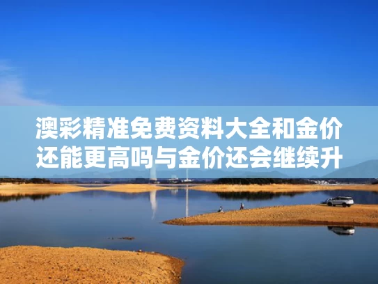 澳彩精准免费资料大全	和金价还能更高吗与金价还会继续升吗?