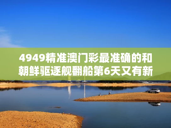 4949精准澳门彩最准确的和朝鲜驱逐舰翻船第6天又有新动静与朝鲜海军驱逐舰