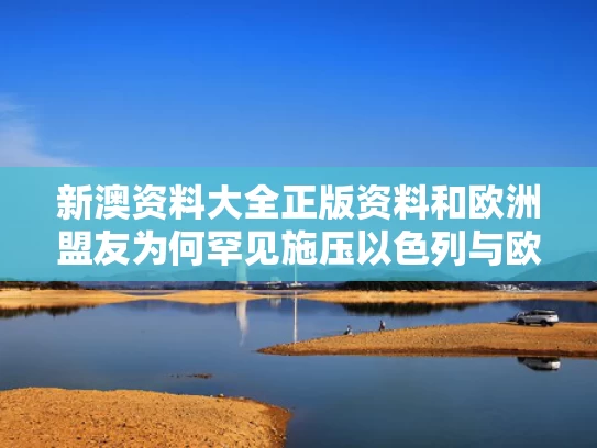 新澳资料大全正版资料和欧洲盟友为何罕见施压以色列与欧洲盟友为何罕见施压以色列人