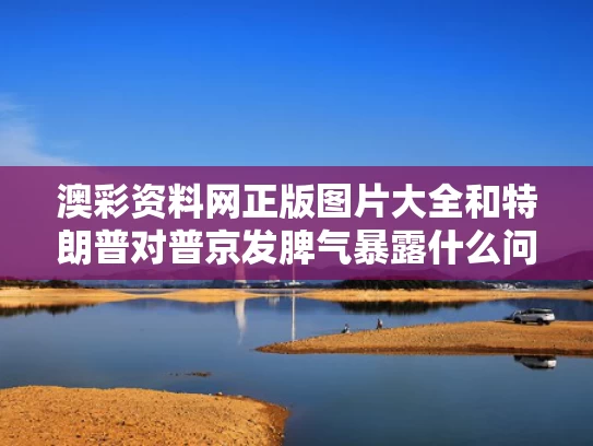澳彩资料网正版图片大全	和特朗普对普京发脾气暴露什么问题与特朗普见普京