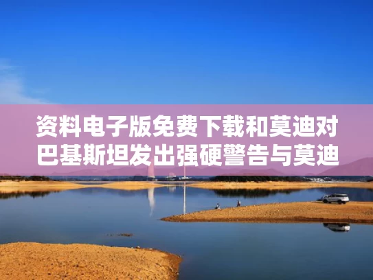 资料电子版免费下载和莫迪对巴基斯坦发出强硬警告与莫迪对巴基斯坦发出强硬警告是真的吗