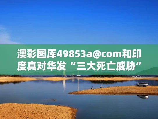 澳彩图库49853a@com和印度真对华发“三大死亡威胁”了吗与印度对华态度逆转