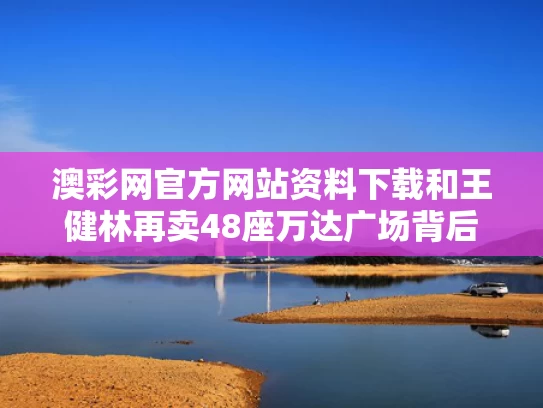 澳彩网官方网站资料下载和王健林再卖48座万达广场背后与王健林万达干什么的