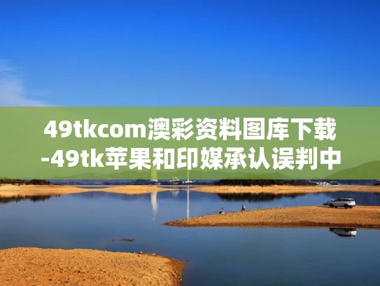 49tkcom澳彩资料图库下载-49tk苹果和印媒承认误判中国稀土战略形势与中国稀土案争议焦点