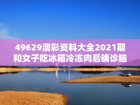 49629澳彩资料大全2021期	和女子吃冰箱冷冻肉后确诊脑膜炎与吃冰箱里的食物得脑膜炎