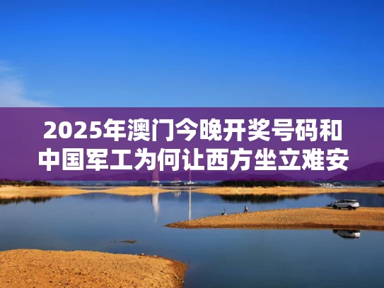 2025年澳门今晚开奖号码和中国军工为何让西方坐立难安与中国的军工为什么不能民营