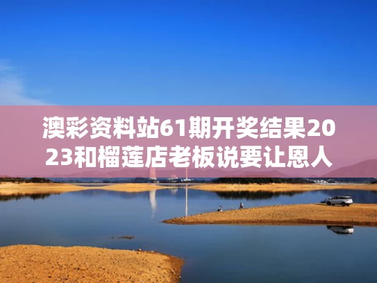 澳彩资料站61期开奖结果2023和榴莲店老板说要让恩人“榴莲自由”与榴莲店赚钱吗
