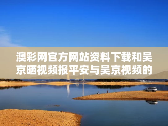 澳彩网官方网站资料下载	和吴京晒视频报平安与吴京视频的一段话帮你