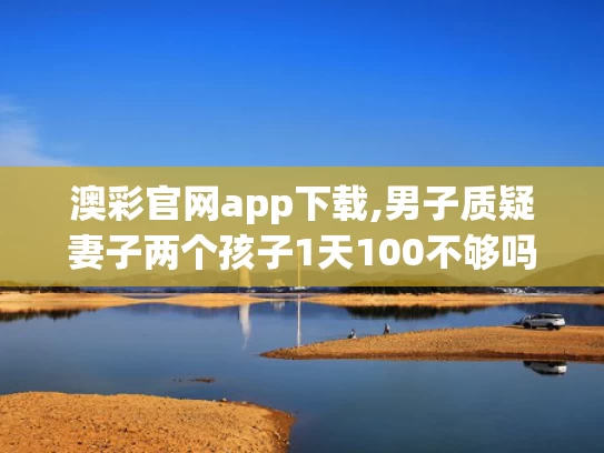 澳彩官网app下载,男子质疑妻子两个孩子1天100不够吗