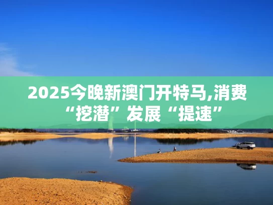 2025今晚新澳门开特马,消费“挖潜”发展“提速”