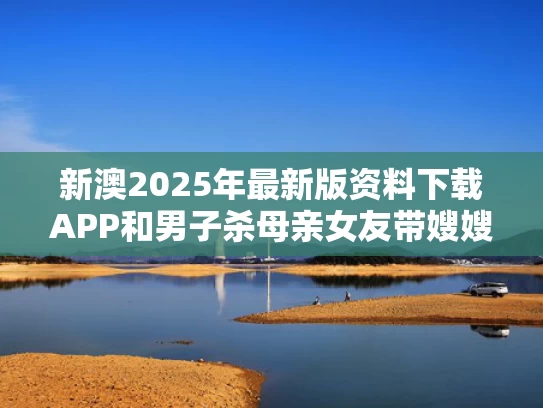 新澳2025年最新版资料下载APP和男子杀母亲女友带嫂嫂潜逃32年落网与男子杀害大嫂