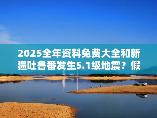 2025全年资料免费大全和新疆吐鲁番发生5.1级地震？假的与新疆吐鲁番鄯善地震