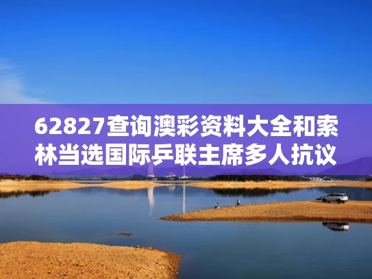 62827查询澳彩资料大全和索林当选国际乒联主席多人抗议与国际乒联ceo