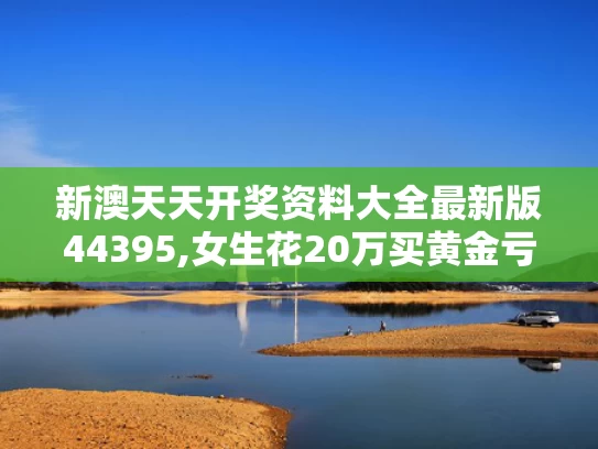 新澳天天开奖资料大全最新版44395,女生花20万买黄金亏掉两个月工资