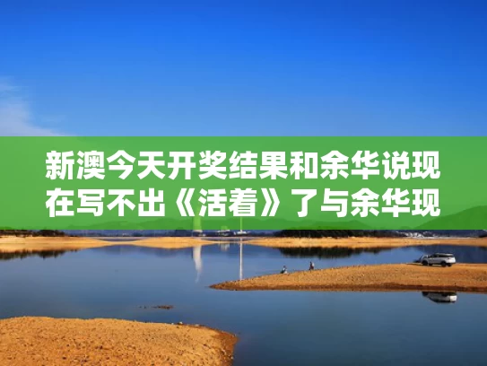 新澳今天开奖结果和余华说现在写不出《活着》了与余华现在还写作吗