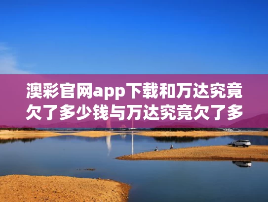 澳彩官网app下载和万达究竟欠了多少钱与万达究竟欠了多少钱啊