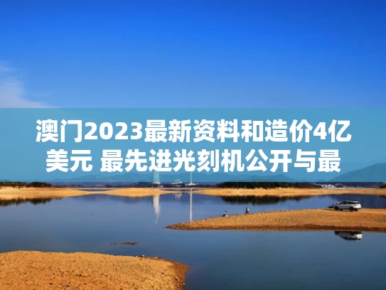 澳门2023最新资料和造价4亿美元 最先进光刻机公开与最先进光刻机多少钱