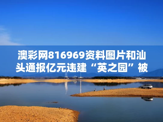 澳彩网816969资料图片	和汕头通报亿元违建“英之园”被拆除与汕头市英之园