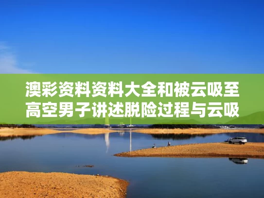 澳彩资料资料大全和被云吸至高空男子讲述脱险过程与云吸现象