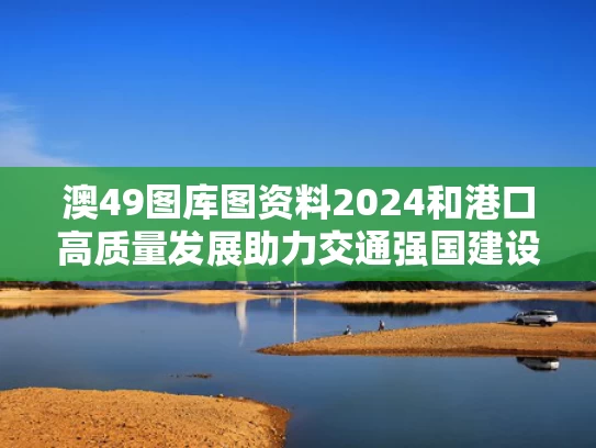 澳49图库图资料2024和港口高质量发展助力交通强国建设与加快港口建设