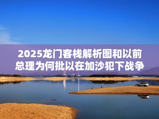 2025龙门客栈解析图和以前总理为何批以在加沙犯下战争罪与加沙为什么多战争