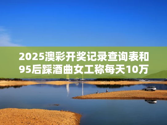 2025澳彩开奖记录查询表和95后踩酒曲女工称每天10万步与用脚踩酒曲有什么科学依据吗