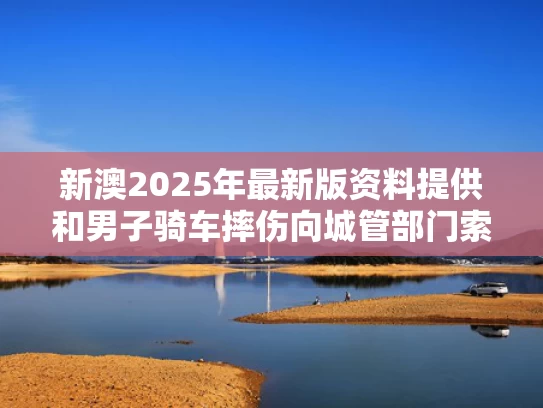 新澳2025年最新版资料提供和男子骑车摔伤向城管部门索赔150万与男子骑车摔伤向城管部门索赔150万元