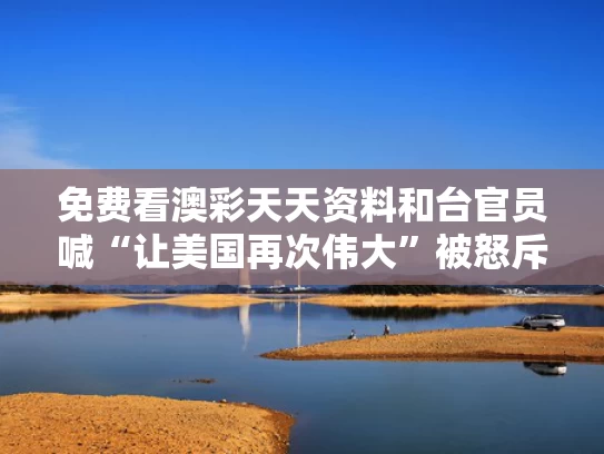 免费看澳彩天天资料	和台官员喊“让美国再次伟大”被怒斥与