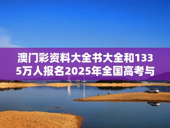 澳门彩资料大全书大全和1335万人报名2025年全国高考与2025年全国高考人数是多少