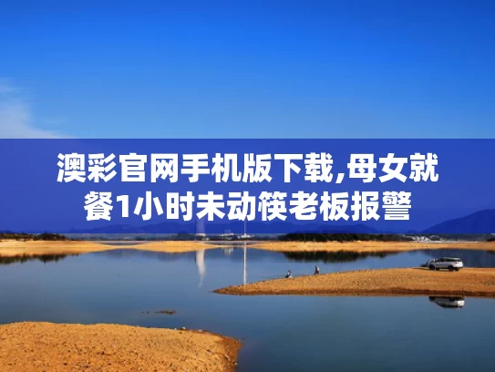 澳彩官网手机版下载,母女就餐1小时未动筷老板报警