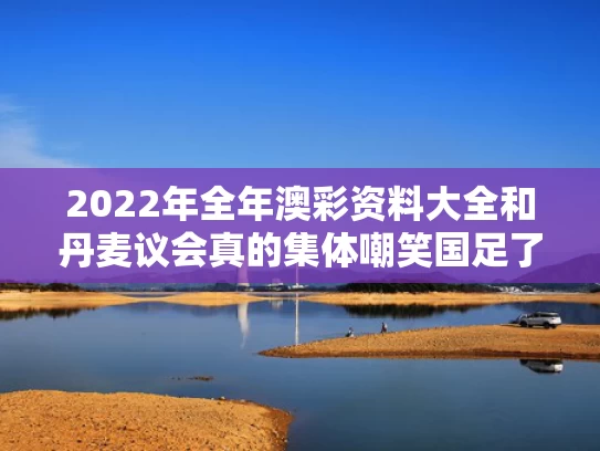 2022年全年澳彩资料大全	和丹麦议会真的集体嘲笑国足了吗与丹麦议会真的集体嘲笑国足了吗知乎