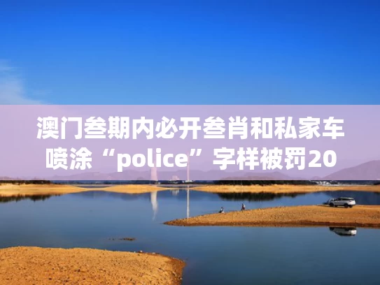 澳门叁期内必开叁肖和私家车喷涂“police”字样被罚200元与