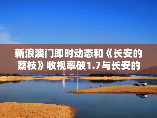 新浪澳门即时动态和《长安的荔枝》收视率破1.7与长安的荔枝在线阅读
