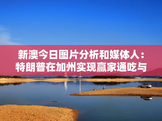 新澳今日图片分析和媒体人：特朗普在加州实现赢家通吃与特朗普加州选情