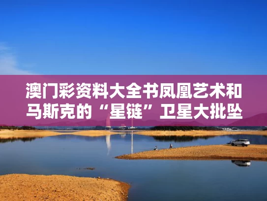 澳门彩资料大全书凤凰艺术和马斯克的“星链”卫星大批坠落与
